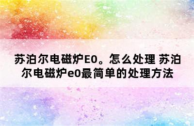 苏泊尔电磁炉E0。怎么处理 苏泊尔电磁炉e0最简单的处理方法